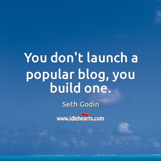 You don’t launch a popular blog, you build one. Seth Godin Picture Quote