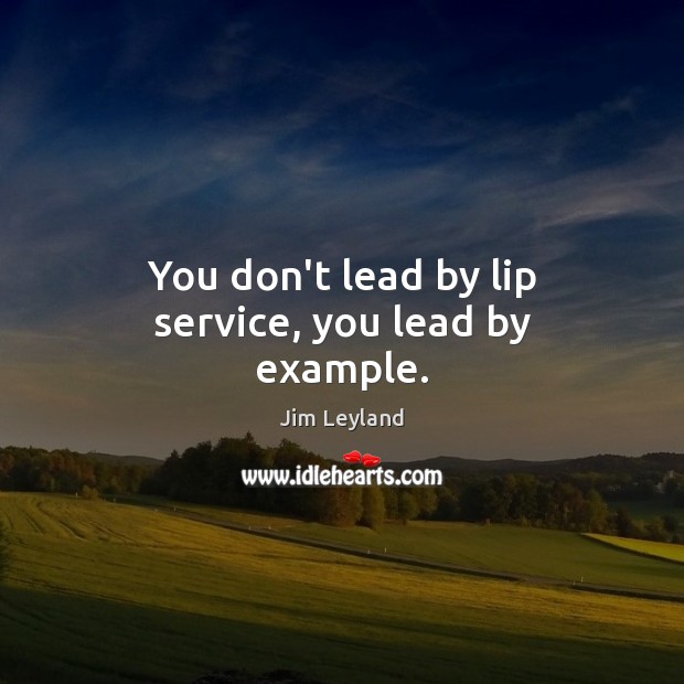 You don’t lead by lip service, you lead by example. Jim Leyland Picture Quote