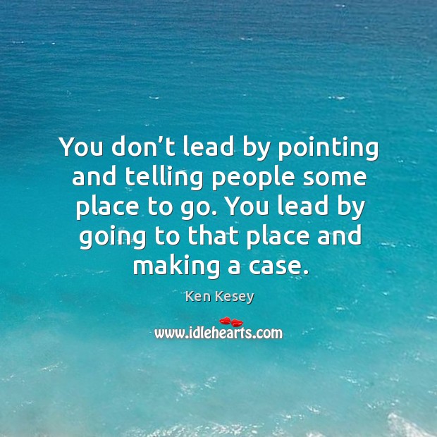 You don’t lead by pointing and telling people some place to go. You lead by going to that place and making a case. Ken Kesey Picture Quote
