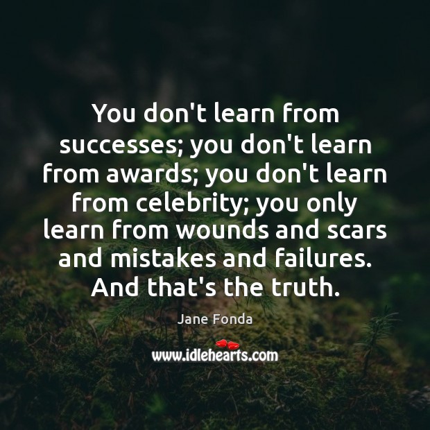 You don’t learn from successes; you don’t learn from awards; you don’t Jane Fonda Picture Quote