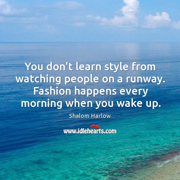 You don’t learn style from watching people on a runway. Fashion happens Shalom Harlow Picture Quote