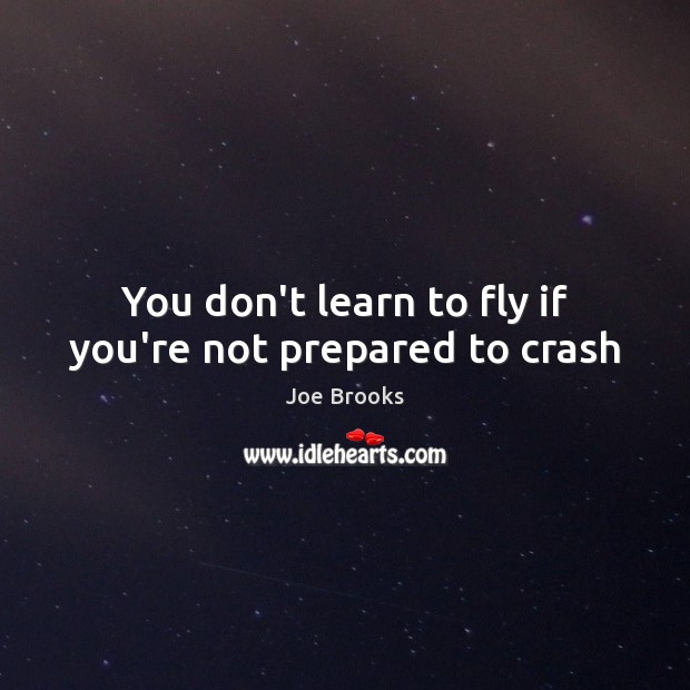 You don’t learn to fly if you’re not prepared to crash 