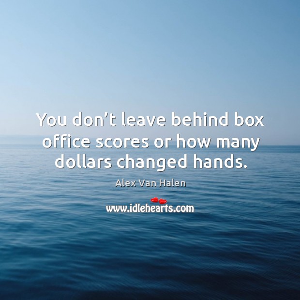 You don’t leave behind box office scores or how many dollars changed hands. Alex Van Halen Picture Quote