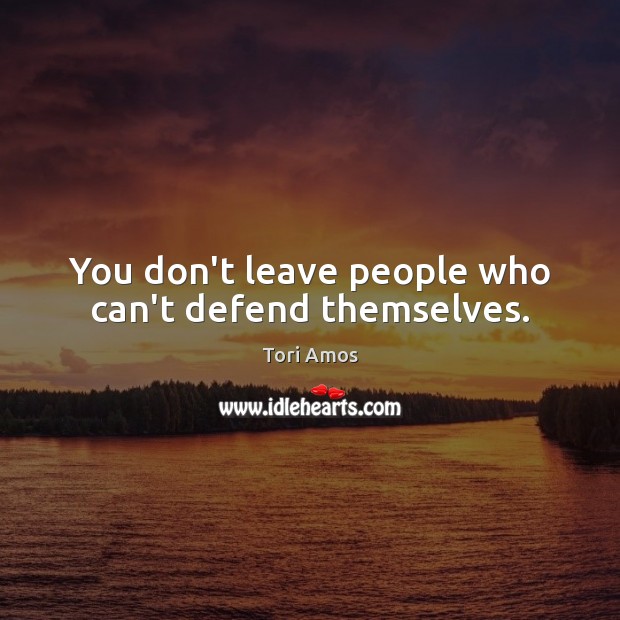 You don’t leave people who can’t defend themselves. Tori Amos Picture Quote
