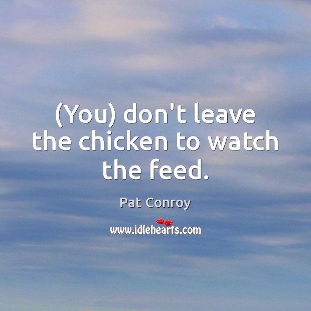 (You) don’t leave the chicken to watch the feed. Pat Conroy Picture Quote