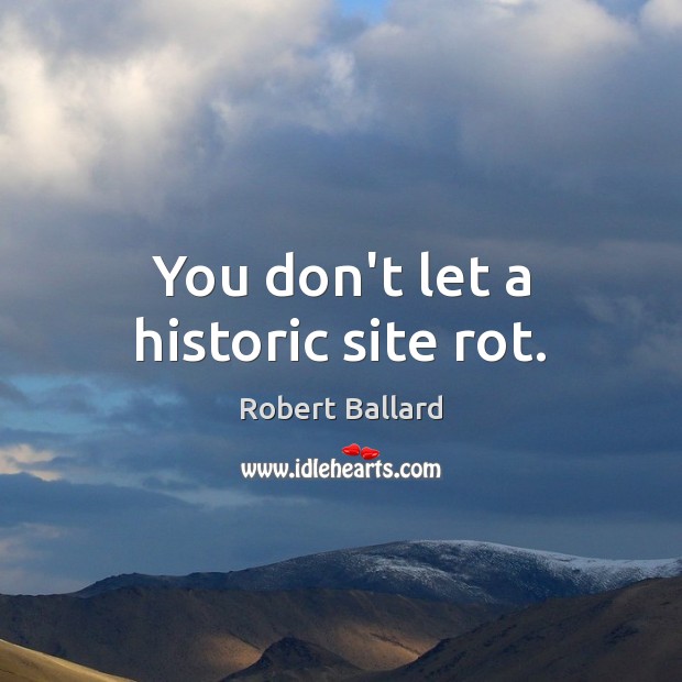 You don’t let a historic site rot. Robert Ballard Picture Quote
