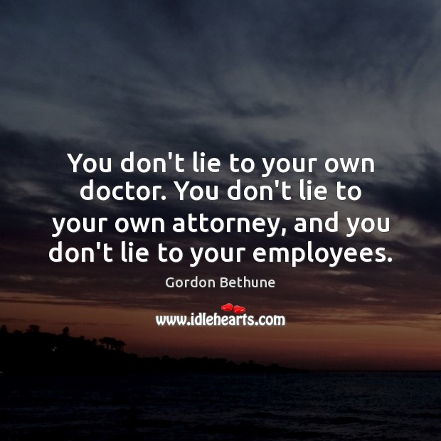 You don’t lie to your own doctor. You don’t lie to your Gordon Bethune Picture Quote
