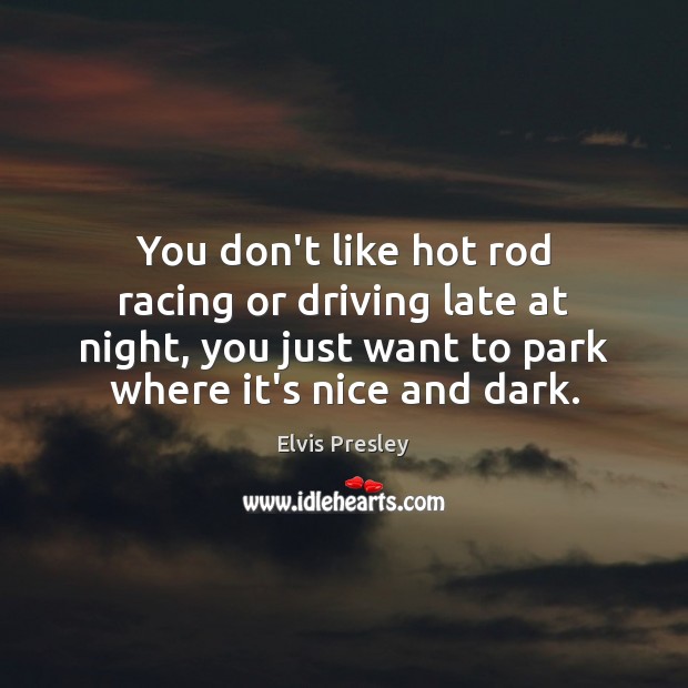 You don’t like hot rod racing or driving late at night, you Elvis Presley Picture Quote