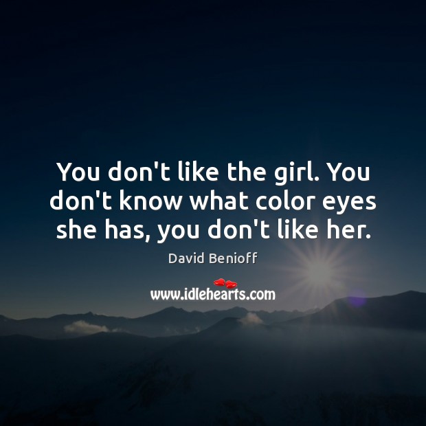 You don’t like the girl. You don’t know what color eyes she has, you don’t like her. David Benioff Picture Quote