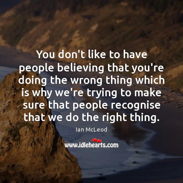 You don’t like to have people believing that you’re doing the wrong Ian McLeod Picture Quote