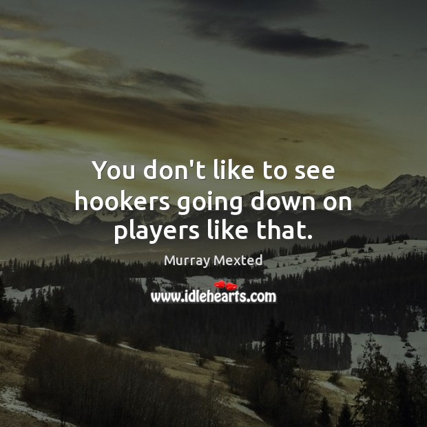 You don’t like to see hookers going down on players like that. Murray Mexted Picture Quote