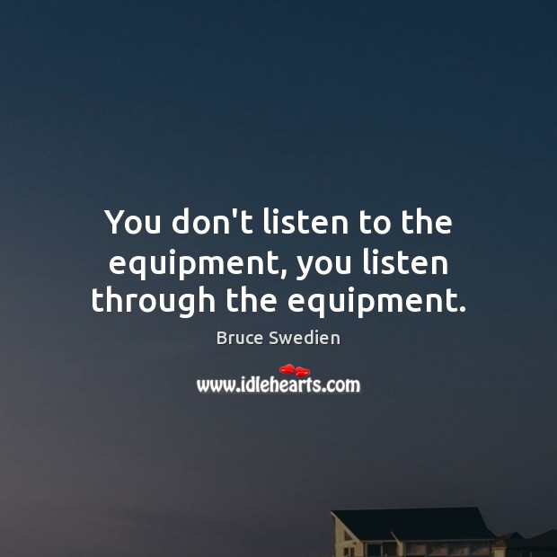 You don’t listen to the equipment, you listen through the equipment. Bruce Swedien Picture Quote