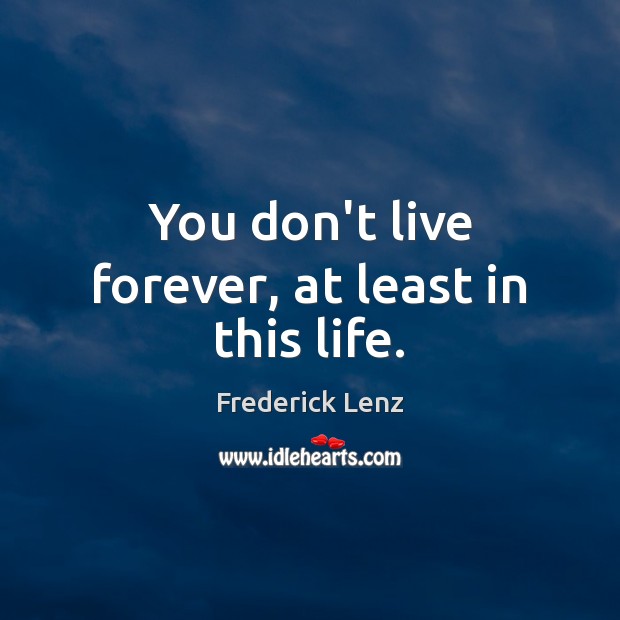 You don’t live forever, at least in this life. Frederick Lenz Picture Quote