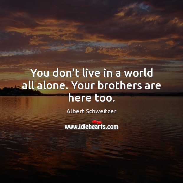You don’t live in a world all alone. Your brothers are here too. Albert Schweitzer Picture Quote