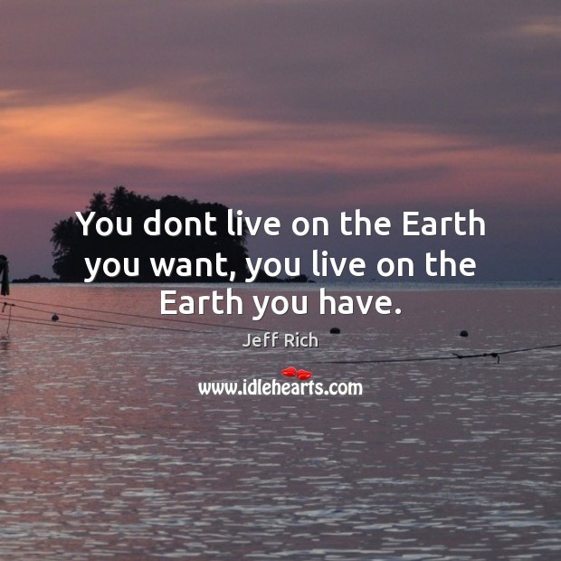 You dont live on the Earth you want, you live on the Earth you have. Jeff Rich Picture Quote