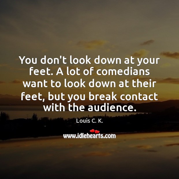 You don’t look down at your feet. A lot of comedians want Louis C. K. Picture Quote