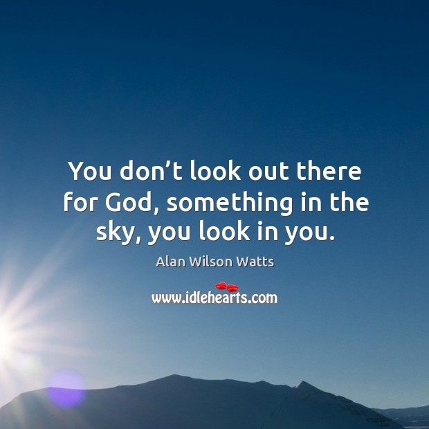You don’t look out there for God, something in the sky, you look in you. Alan Wilson Watts Picture Quote