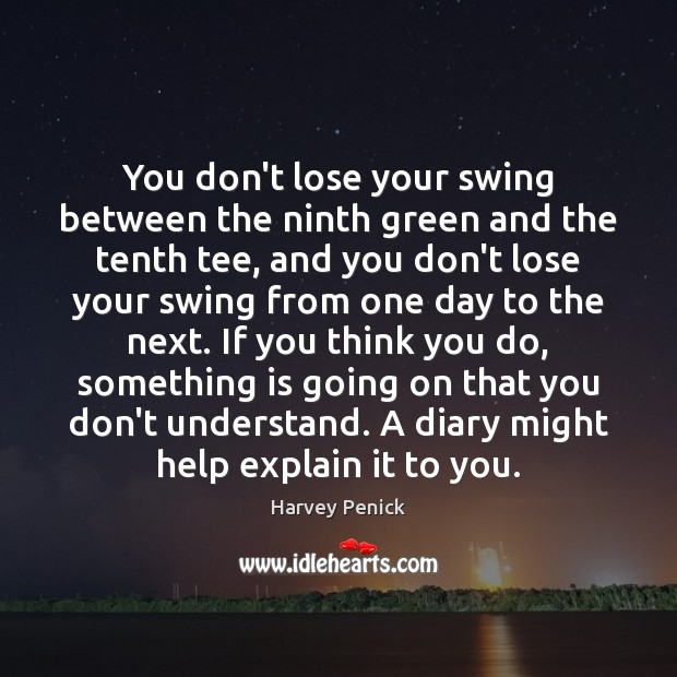 You don’t lose your swing between the ninth green and the tenth Harvey Penick Picture Quote
