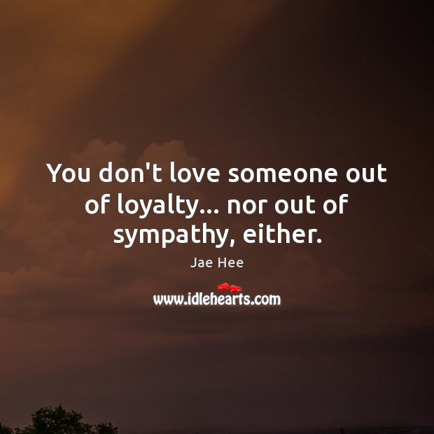 You don’t love someone out of loyalty… nor out of sympathy, either. Love Someone Quotes Image