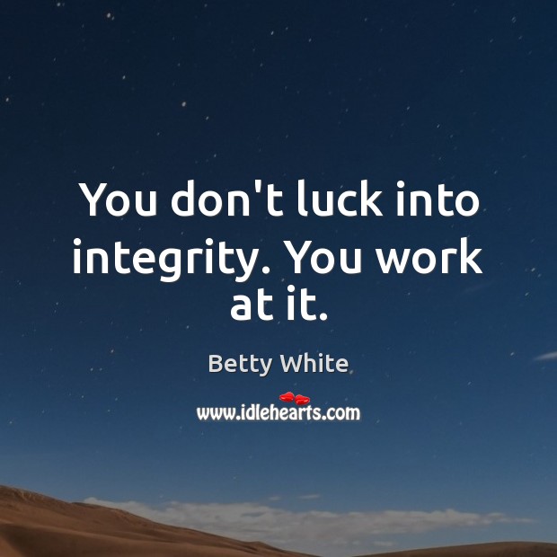 You don’t luck into integrity. You work at it. Betty White Picture Quote