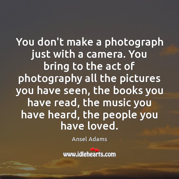 You don’t make a photograph just with a camera. You bring to Ansel Adams Picture Quote