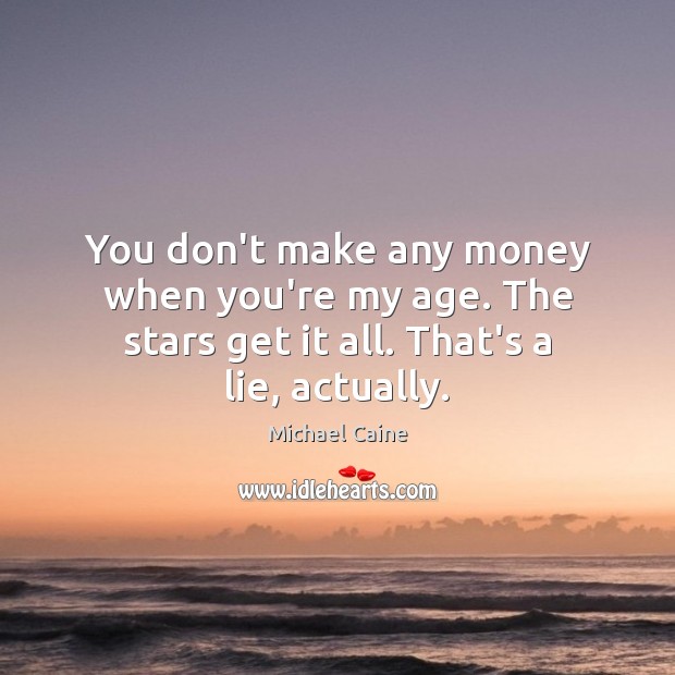 You don’t make any money when you’re my age. The stars get it all. That’s a lie, actually. Michael Caine Picture Quote