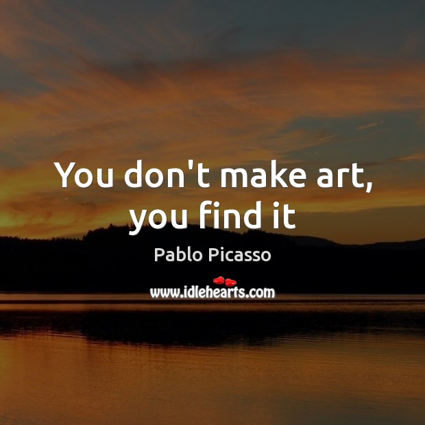 You don’t make art, you find it Pablo Picasso Picture Quote