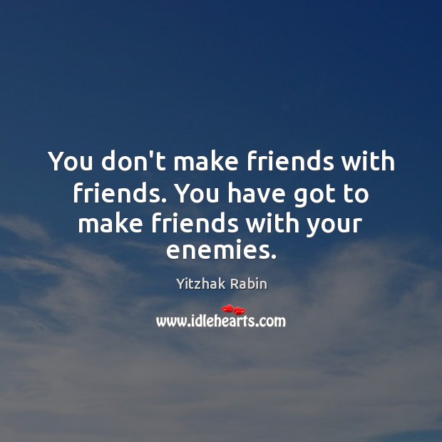 You don’t make friends with friends. You have got to make friends with your enemies. Image