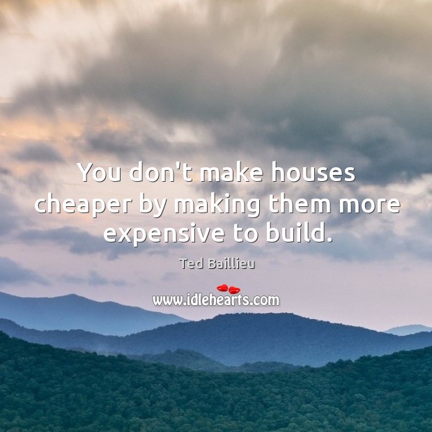 You don’t make houses cheaper by making them more expensive to build. Image