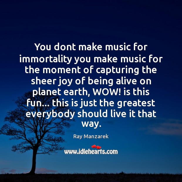 You dont make music for immortality you make music for the moment Ray Manzarek Picture Quote