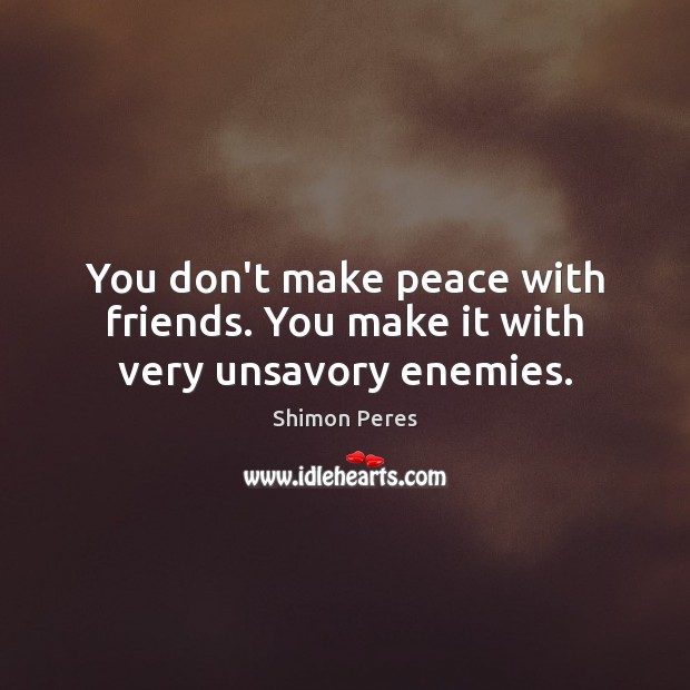 You don’t make peace with friends. You make it with very unsavory enemies. Image