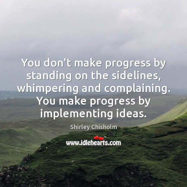 You don’t make progress by standing on the sidelines, whimpering and complaining. Shirley Chisholm Picture Quote