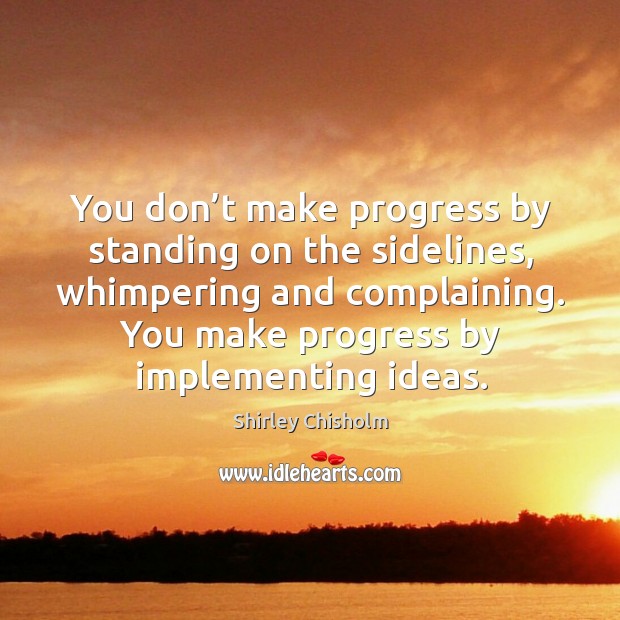 You don’t make progress by standing on the sidelines, whimpering and complaining. You make progress by implementing ideas. Progress Quotes Image