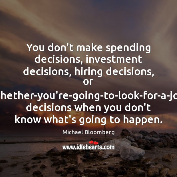 You don’t make spending decisions, investment decisions, hiring decisions, or whether-you’re-going-to-look-for-a-job decisions Investment Quotes Image