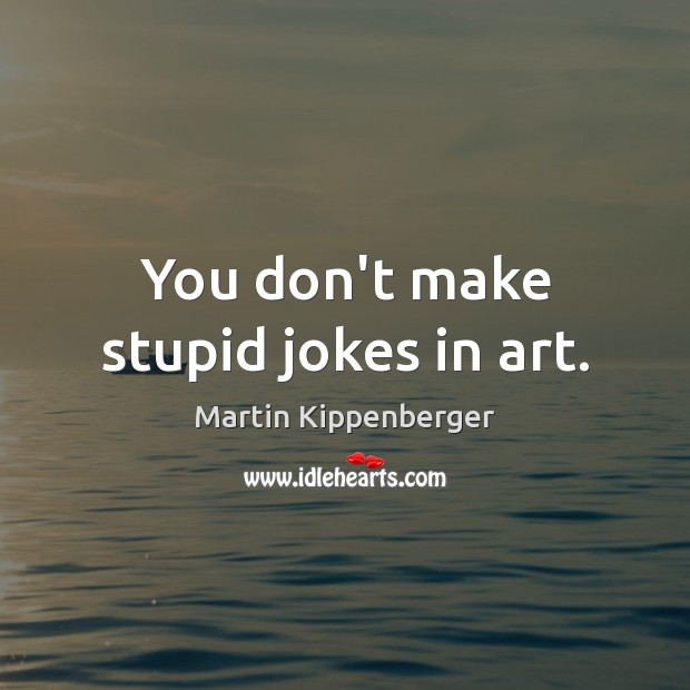 You don’t make stupid jokes in art. Martin Kippenberger Picture Quote