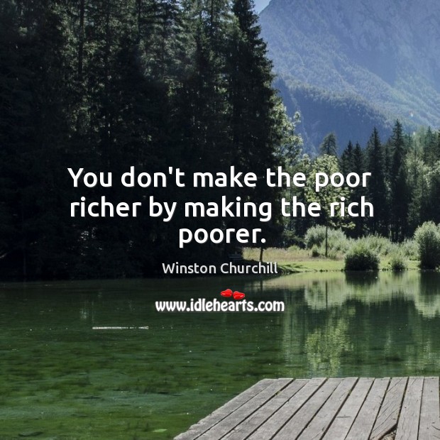 You don’t make the poor richer by making the rich poorer. Image