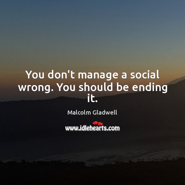 You don’t manage a social wrong. You should be ending it. Malcolm Gladwell Picture Quote
