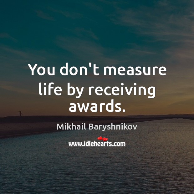 You don’t measure life by receiving awards. Mikhail Baryshnikov Picture Quote