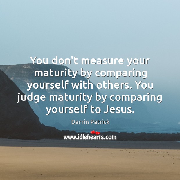 You don’t measure your maturity by comparing yourself with others. You judge Image