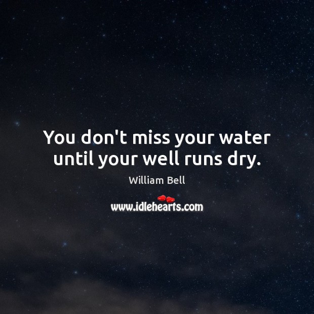 You don’t miss your water until your well runs dry. William Bell Picture Quote