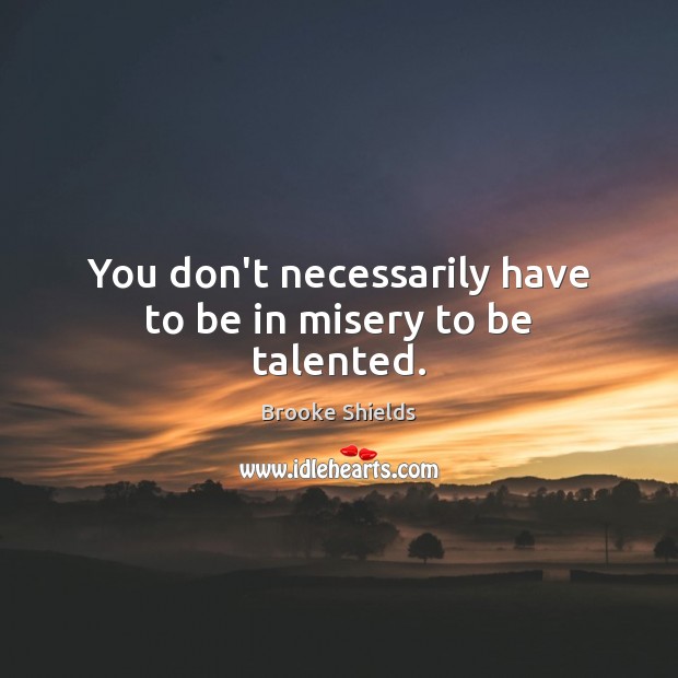You don’t necessarily have to be in misery to be talented. Image