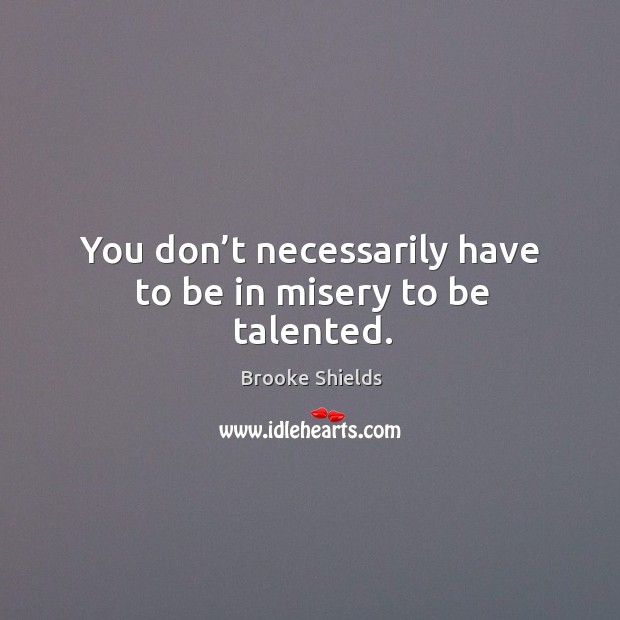 You don’t necessarily have to be in misery to be talented. Brooke Shields Picture Quote