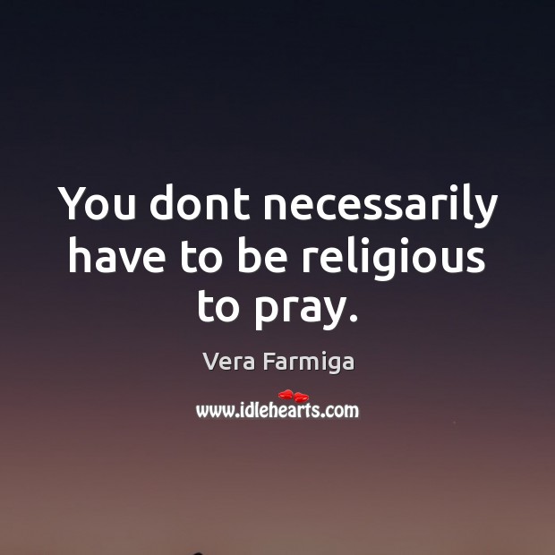 You dont necessarily have to be religious to pray. Vera Farmiga Picture Quote