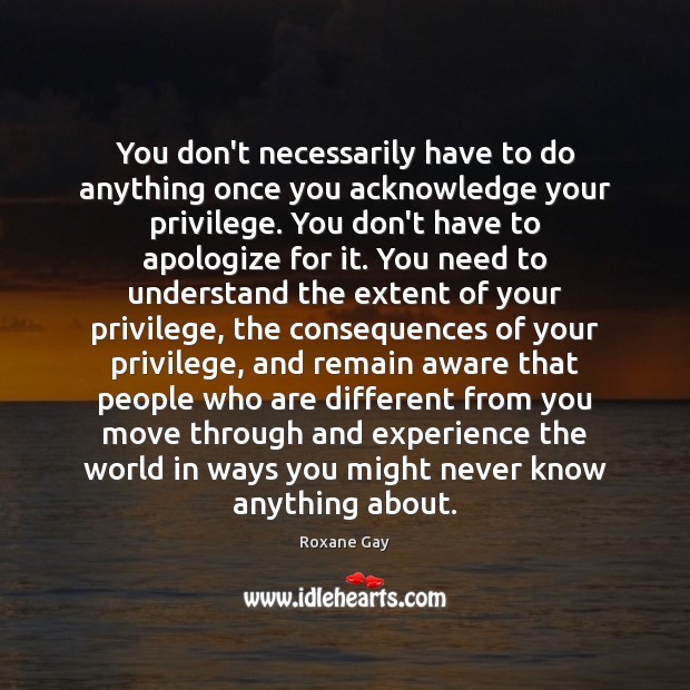 You don’t necessarily have to do anything once you acknowledge your privilege. Roxane Gay Picture Quote