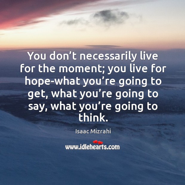 You don’t necessarily live for the moment; you live for hope-what you’re going to get Image