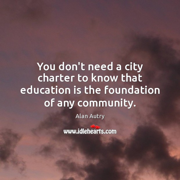 You don’t need a city charter to know that education is the foundation of any community. Alan Autry Picture Quote