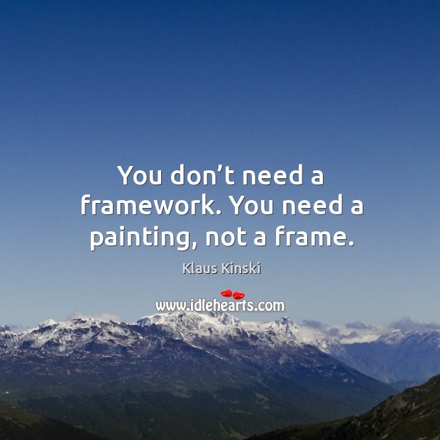 You don’t need a framework. You need a painting, not a frame. Image