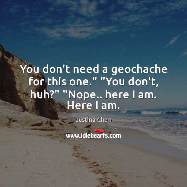 You don’t need a geochache for this one.” “You don’t, huh?” “Nope.. here I am. Here I am. Justina Chen Picture Quote