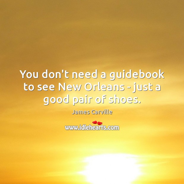 You don’t need a guidebook to see New Orleans – just a good pair of shoes. James Carville Picture Quote