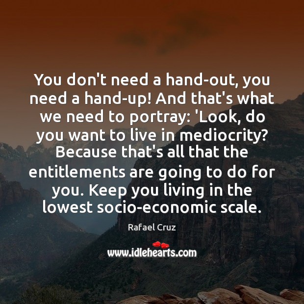You don’t need a hand-out, you need a hand-up! And that’s what Rafael Cruz Picture Quote